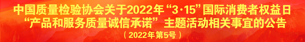 中國質量檢驗協會關于2022年“3·15”國際消費者權益日“產品和服務質量誠信承諾”主題活動相關事宜的公告（2022年第5號）