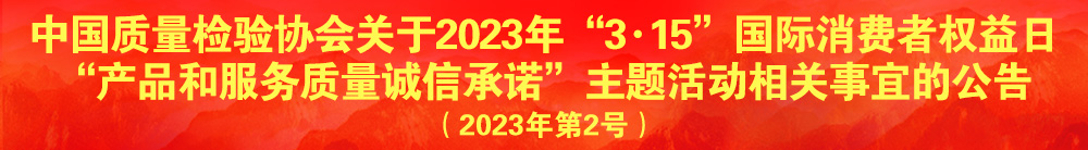 中國質量檢驗協會關于2023年“3·15”國際消費者權益日“產品和服務質量誠信承諾”主題活動相關事宜的公告（2023年第2號）