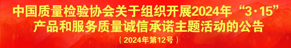 中國質量檢驗協會關于組織開展2024年“3.15”產品和服務質量誠信承諾主題活動的公告（2024年第12號）