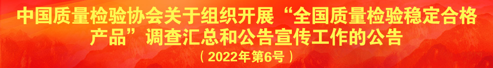 中國質量檢驗協會關于組織開展“全國質量檢驗穩定合格產品”調查匯總和公告宣傳工作的公告（2022年第6號）